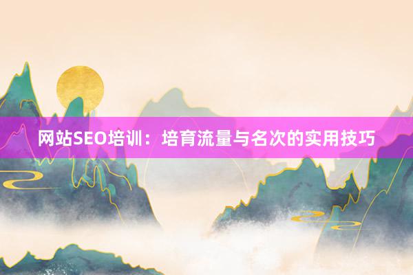 网站SEO培训：培育流量与名次的实用技巧
