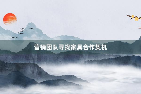 营销团队寻找家具合作契机