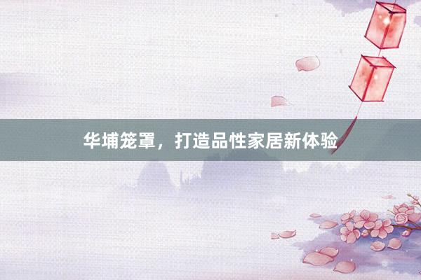 华埔笼罩，打造品性家居新体验