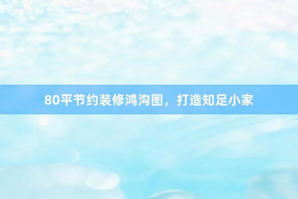 80平节约装修鸿沟图，打造知足小家